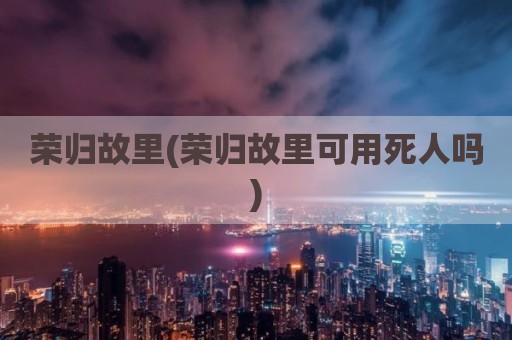 荣归故里(荣归故里可用死人吗)