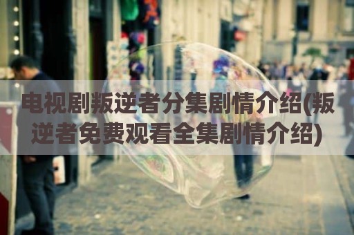 电视剧叛逆者分集剧情介绍(叛逆者免费观看全集剧情介绍)