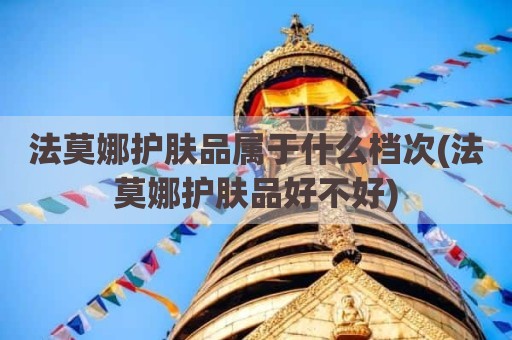 法莫娜护肤品属于什么档次(法莫娜护肤品好不好)