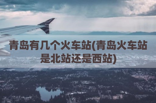 青岛有几个火车站(青岛火车站是北站还是西站)