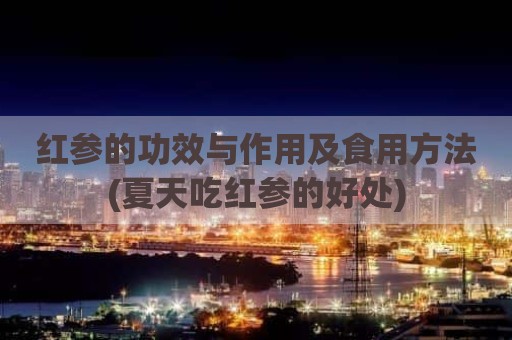 红参的功效与作用及食用方法(夏天吃红参的好处)