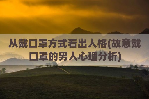 从戴口罩方式看出人格(故意戴口罩的男人心理分析)