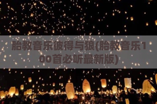 胎教音乐彼得与狼(胎教音乐100首必听最新版)