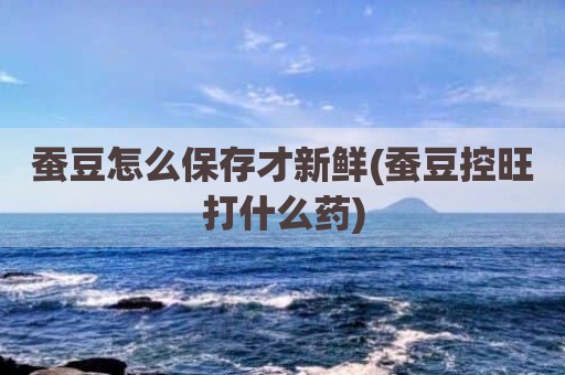 蚕豆怎么保存才新鲜(蚕豆控旺打什么药)