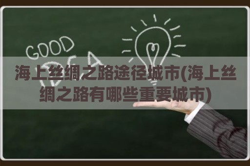 海上丝绸之路途径城市(海上丝绸之路有哪些重要城市)