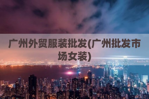 广州外贸服装批发(广州批发市场女装)
