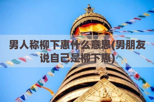 男人称柳下惠什么意思(男朋友说自己是柳下惠)