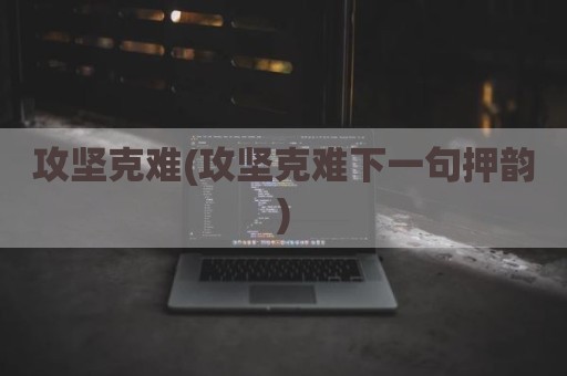 攻坚克难(攻坚克难下一句押韵)