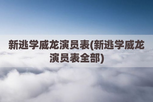 新逃学威龙演员表(新逃学威龙演员表全部)