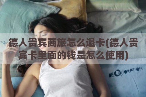 德人贵宾商旅怎么退卡(德人贵宾卡里面的钱是怎么使用)
