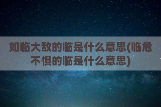 如临大敌的临是什么意思(临危不惧的临是什么意思)