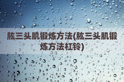 肱三头肌锻炼方法(肱三头肌锻炼方法杠铃)