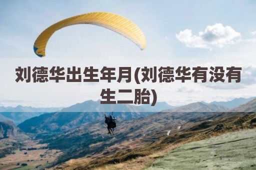 刘德华出生年月(刘德华有没有生二胎)