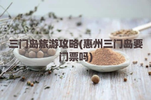 三门岛旅游攻略(惠州三门岛要门票吗)