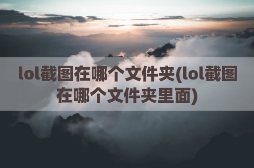 lol截图在哪个文件夹(lol截图在哪个文件夹里面)