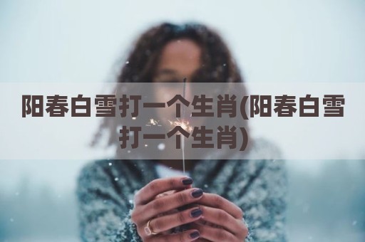阳春白雪打一个生肖(阳春白雪打一个生肖)