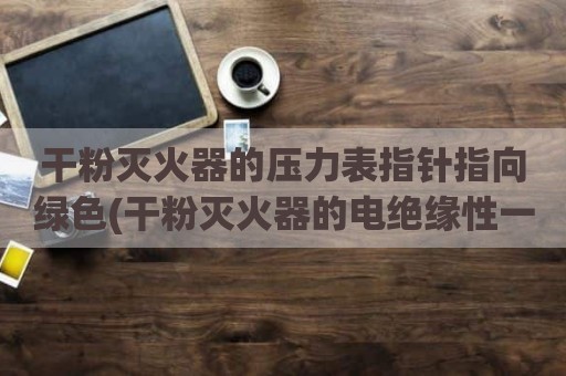 干粉灭火器的压力表指针指向绿色(干粉灭火器的电绝缘性一般是)