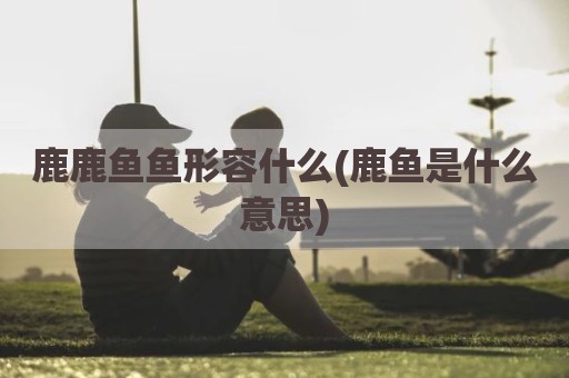 鹿鹿鱼鱼形容什么(鹿鱼是什么意思)