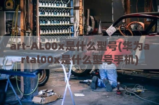 art-AL00x是什么型号(华为artal00x是什么型号手机)