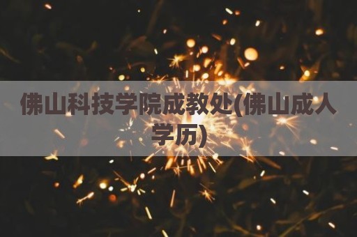 佛山科技学院成教处(佛山成人学历)
