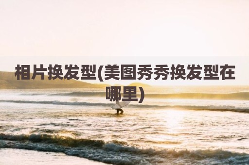 相片换发型(美图秀秀换发型在哪里)