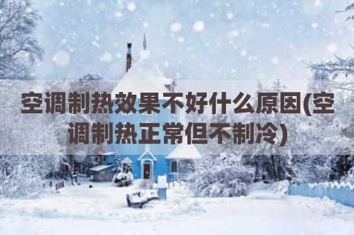 空调制热效果不好什么原因(空调制热正常但不制冷)