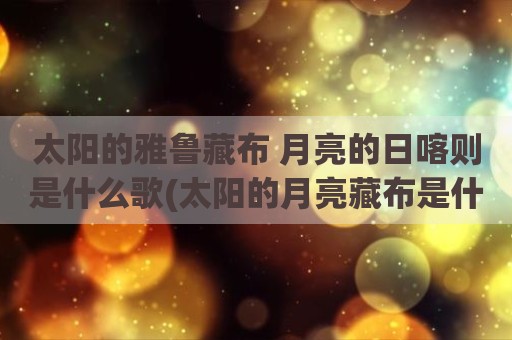 太阳的雅鲁藏布 月亮的日喀则是什么歌(太阳的月亮藏布是什么歌)