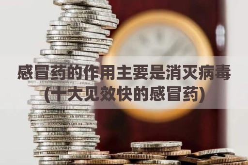 感冒药的作用主要是消灭病毒(十大见效快的感冒药)