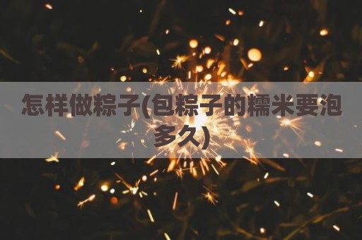 怎样做粽子(包粽子的糯米要泡多久)