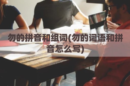 勿的拼音和组词(勿的词语和拼音怎么写)