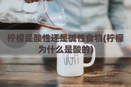 柠檬是酸性还是碱性食物(柠檬为什么是酸的)