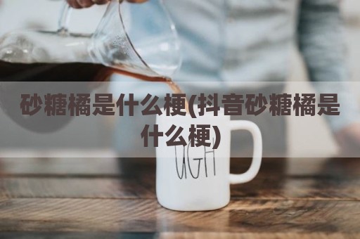 砂糖橘是什么梗(抖音砂糖橘是什么梗)