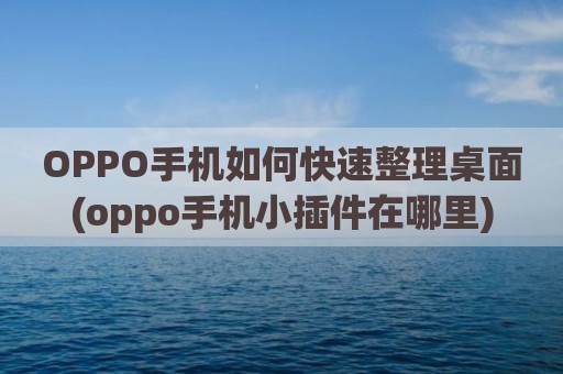 OPPO手机如何快速整理桌面(oppo手机小插件在哪里)