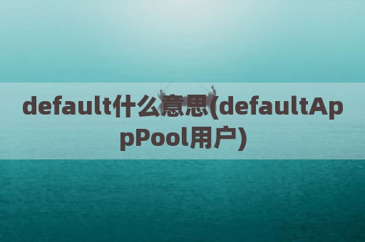 default什么意思(defaultAppPool用户)
