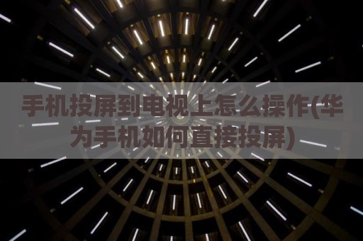 手机投屏到电视上怎么操作(华为手机如何直接投屏)