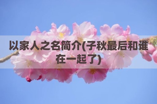 以家人之名简介(子秋最后和谁在一起了)