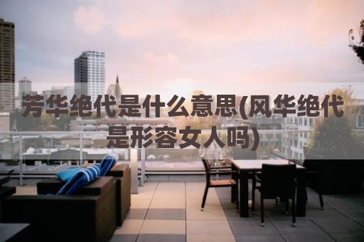 芳华绝代是什么意思(风华绝代是形容女人吗)
