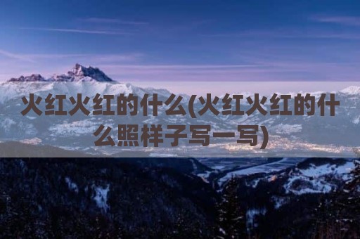 火红火红的什么(火红火红的什么照样子写一写)