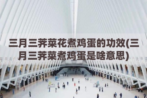 三月三荠菜花煮鸡蛋的功效(三月三荠菜煮鸡蛋是啥意思)