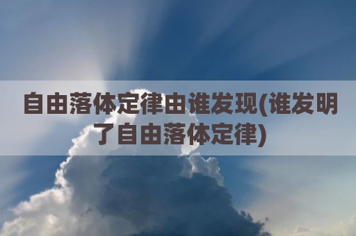 自由落体定律由谁发现(谁发明了自由落体定律)