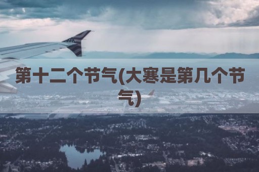 第十二个节气(大寒是第几个节气)