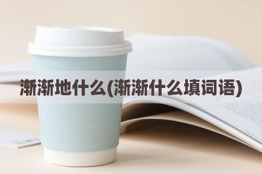 渐渐地什么(渐渐什么填词语)
