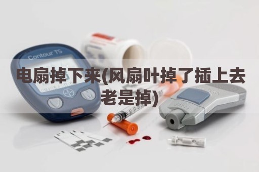 电扇掉下来(风扇叶掉了插上去老是掉)