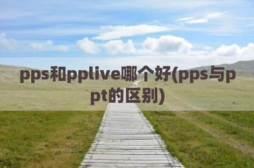pps和pplive哪个好(pps与ppt的区别)