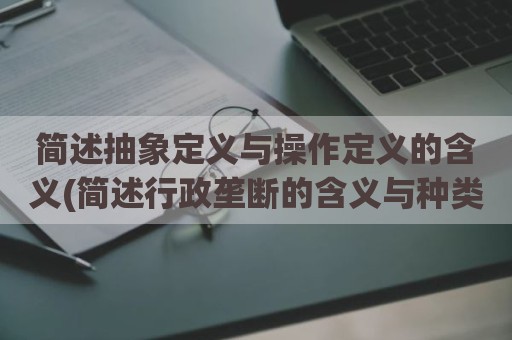 简述抽象定义与操作定义的含义(简述行政垄断的含义与种类)