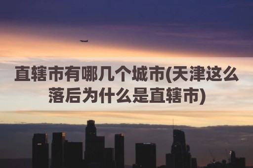 直辖市有哪几个城市(天津这么落后为什么是直辖市)