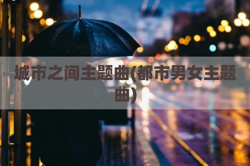城市之间主题曲(都市男女主题曲)
