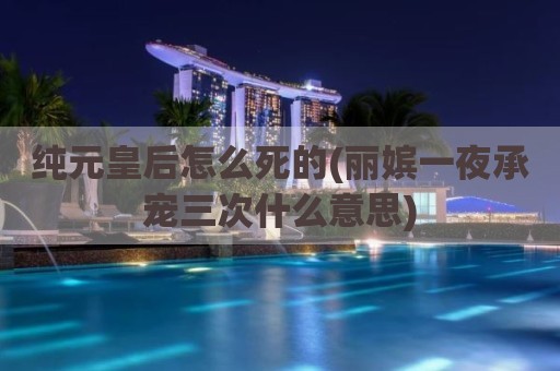 纯元皇后怎么死的(丽嫔一夜承宠三次什么意思)