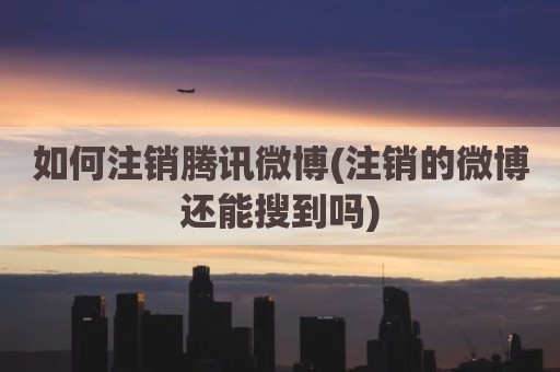 如何注销腾讯微博(注销的微博还能搜到吗)