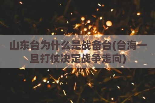 山东台为什么是战备台(台海一旦打仗决定战争走向)